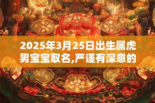 2025年3月25日出生属虎男宝宝取名,严谨有深意的男孩名字分享