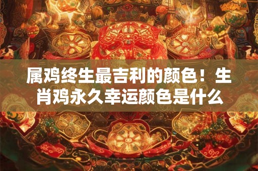 属鸡终生最吉利的颜色！生肖鸡永久幸运颜色是什么