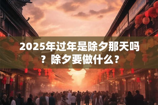 详细阅读:2025年过年是除夕那天吗?除夕要做什么? 2025年过年是除夕那天吗?除夕要做什么?