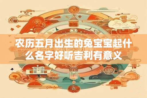 农历五月出生的兔宝宝起什么名字好听吉利有意义