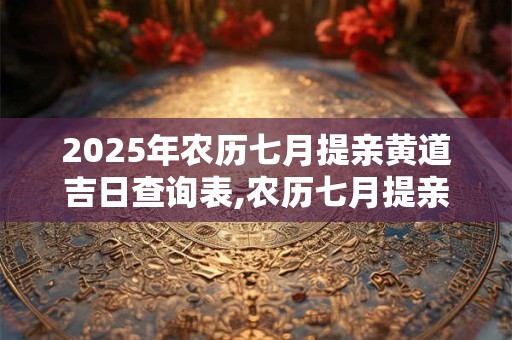 2025年农历七月提亲黄道吉日查询表,农历七月提亲汇总