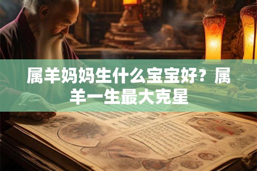 属羊妈妈生什么宝宝好？属羊一生最大克星