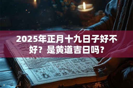 2025年正月十九日子好不好？是黄道吉日吗？