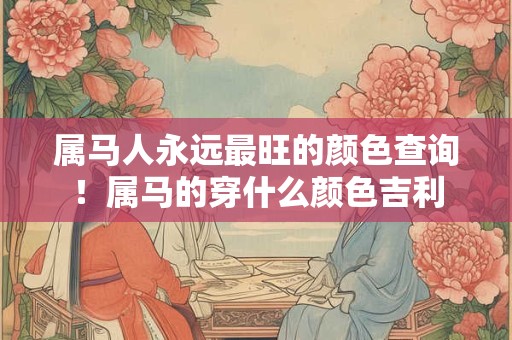 属马人永远最旺的颜色查询！属马的穿什么颜色吉利