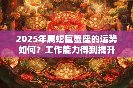 2025年属蛇巨蟹座的运势如何？工作能力得到提升