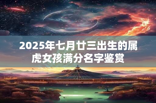 2025年七月廿三出生的属虎女孩满分名字鉴赏