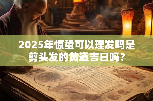 2025年惊蛰可以理发吗是剪头发的黄道吉日吗？