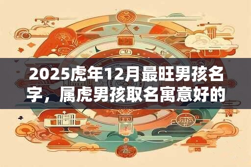 2025虎年12月最旺男孩名字，属虎男孩取名寓意好的字