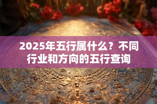 2025年五行属什么？不同行业和方向的五行查询