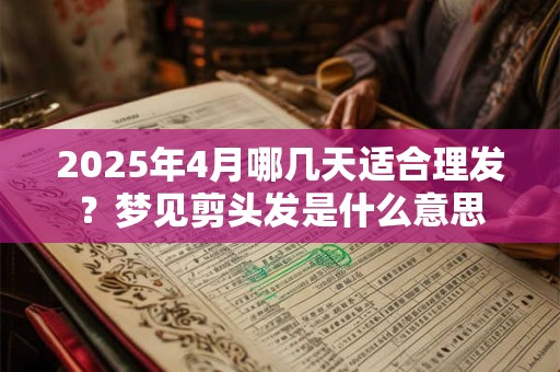 2025年4月哪几天适合理发？梦见剪头发是什么意思