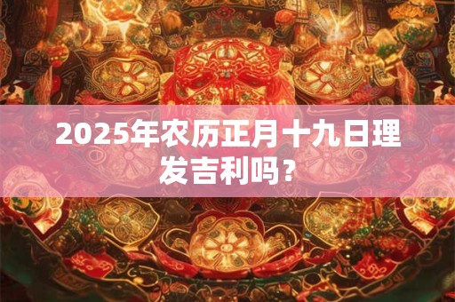 2025年农历正月十九日理发吉利吗？