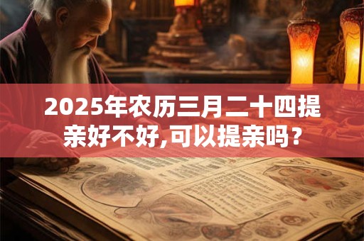 2025年农历三月二十四提亲好不好,可以提亲吗？