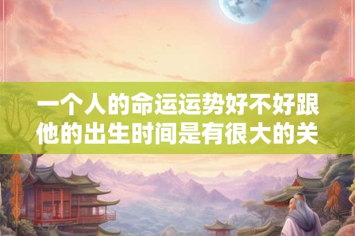 一个人的命运运势好不好跟他的出生时间是有很大的关系的