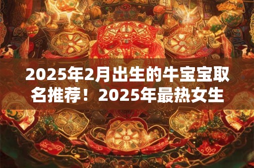 2025年2月出生的牛宝宝取名推荐！2025年最热女生名字