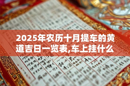 2025年农历十月提车的黄道吉日一览表,车上挂什么保平安