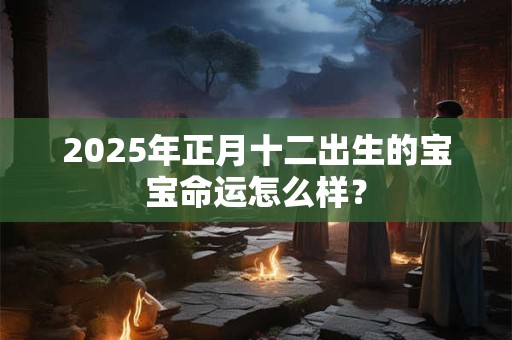 2025年正月十二出生的宝宝命运怎么样？