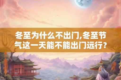 冬至为什么不出门,冬至节气这一天能不能出门远行？