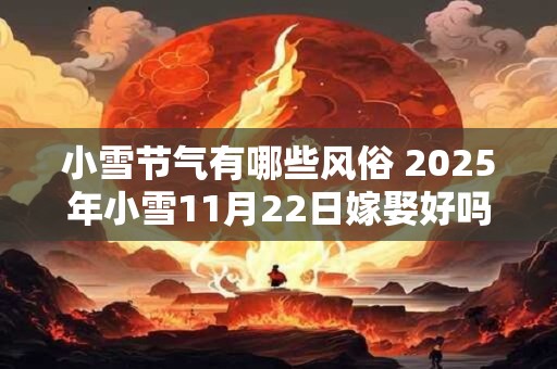 小雪节气有哪些风俗 2025年小雪11月22日嫁娶好吗