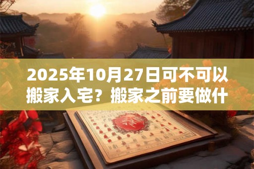 2025年10月27日可不可以搬家入宅？搬家之前要做什么准备？