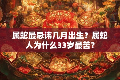 属蛇最忌讳几月出生？属蛇人为什么33岁最苦？
