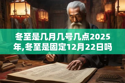冬至是几月几号几点2025年,冬至是固定12月22日吗？