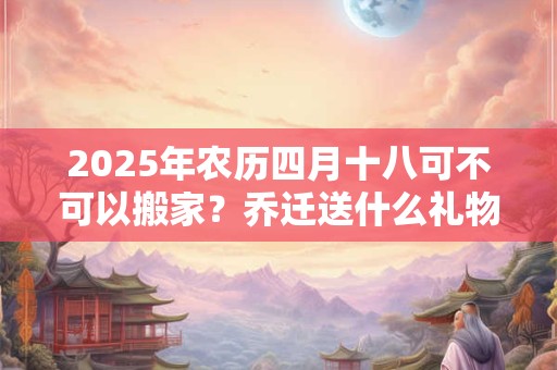 2025年农历四月十八可不可以搬家？乔迁送什么礼物寓意好？