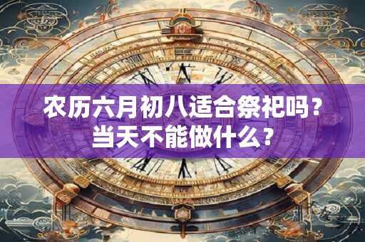 农历六月初八适合祭祀吗？当天不能做什么？