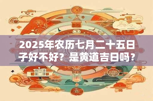 2025年农历七月二十五日子好不好？是黄道吉日吗？