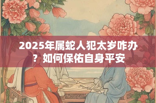 2025年属蛇人犯太岁咋办？如何保佑自身平安