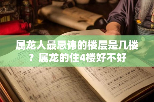 属龙人最忌讳的楼层是几楼？属龙的住4楼好不好