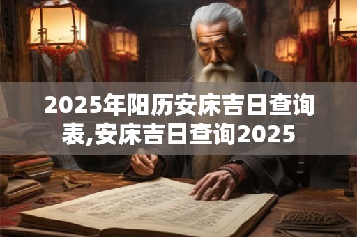 2025年阳历安床吉日查询表,安床吉日查询2025