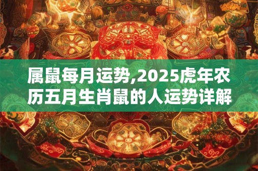 属鼠每月运势,2025虎年农历五月生肖鼠的人运势详解