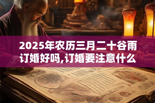 2025年农历三月二十谷雨订婚好吗,订婚要注意什么？