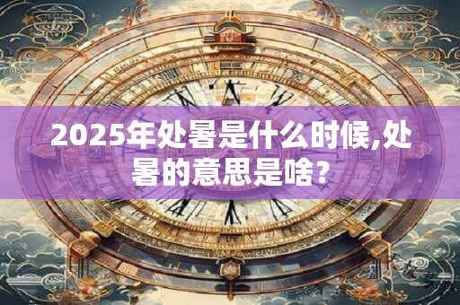 2025年处暑是什么时候,处暑的意思是啥？