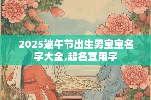 2025端午节出生男宝宝名字大全,起名宜用字