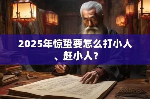 2025年惊蛰要怎么打小人、赶小人？