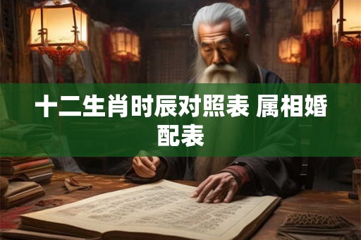 十二生肖时辰对照表 属相婚配表