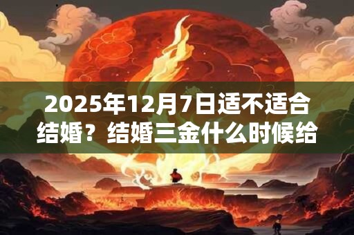 2025年12月7日适不适合结婚？结婚三金什么时候给？