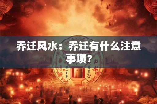 乔迁风水：乔迁有什么注意事项？