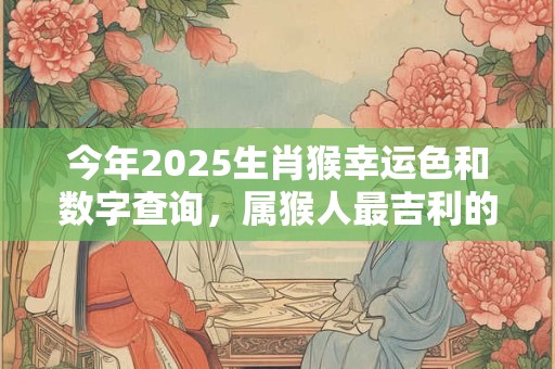 今年2025生肖猴幸运色和数字查询，属猴人最吉利的颜色与数字
