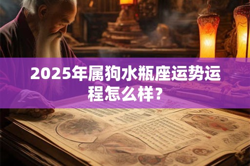 2025年属狗水瓶座运势运程怎么样？
