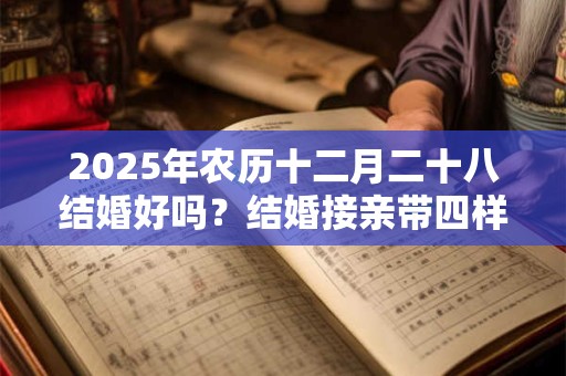 2025年农历十二月二十八结婚好吗？结婚接亲带四样东西