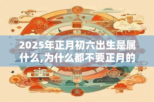 2025年正月初六出生是属什么,为什么都不要正月的虎？