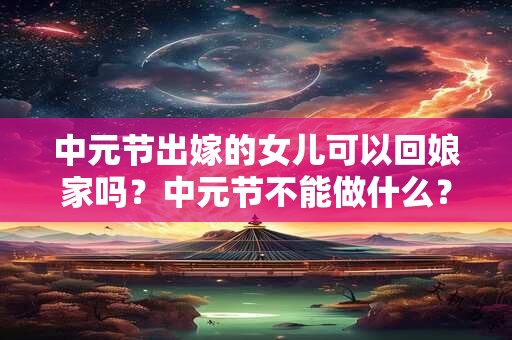 中元节出嫁的女儿可以回娘家吗？中元节不能做什么？