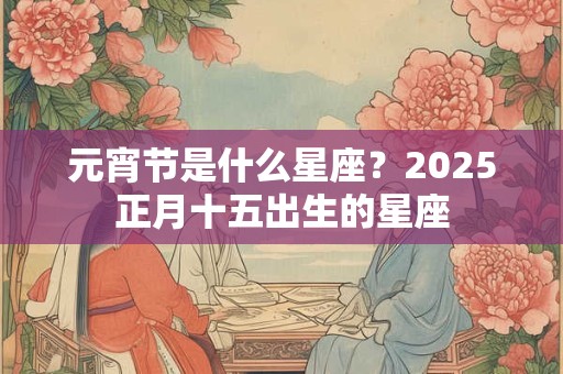 元宵节是什么星座？2025正月十五出生的星座