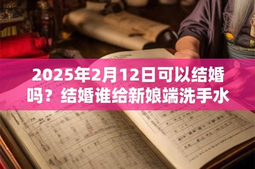 2026年2月12日可以结婚吗?结婚谁给新娘端洗手水? 2026年2月12日可以结婚吗?结婚谁给新娘端洗手水?