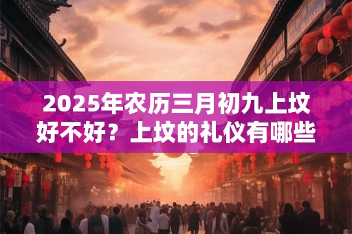 2025年农历三月初九上坟好不好？上坟的礼仪有哪些？