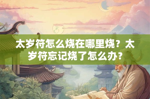 太岁符怎么烧在哪里烧？太岁符忘记烧了怎么办？
