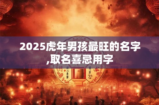 2025虎年男孩最旺的名字,取名喜忌用字