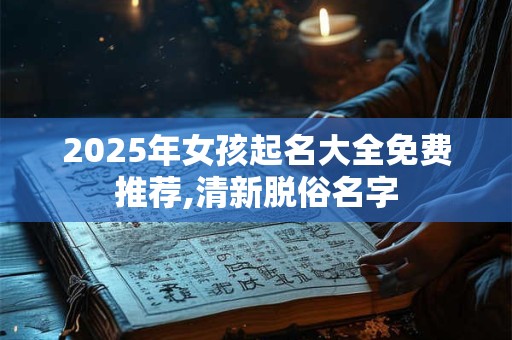 2025年女孩起名大全免费推荐,清新脱俗名字